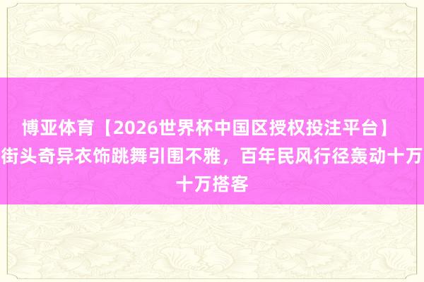 博亚体育【2026世界杯中国区授权投注平台】 巴西街头奇异衣饰跳舞引围不雅，百年民风行径轰动十万搭客