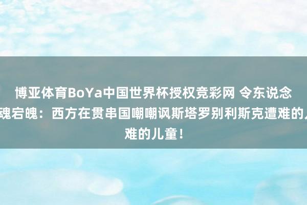 博亚体育BoYa中国世界杯授权竞彩网 令东说念主驰魂宕魄：西方在贯串国嘲嘲讽斯塔罗别利斯克遭难的儿童！