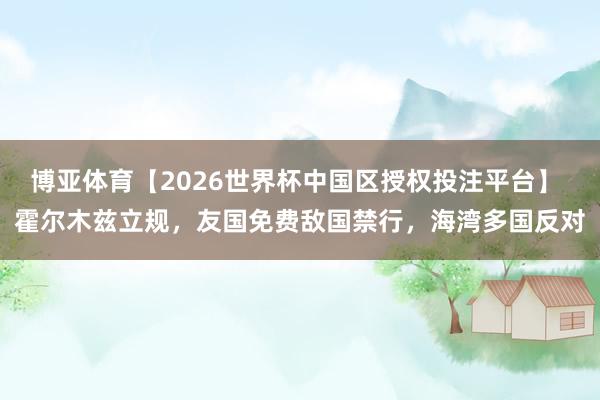 博亚体育【2026世界杯中国区授权投注平台】 霍尔木兹立规，友国免费敌国禁行，海湾多国反对