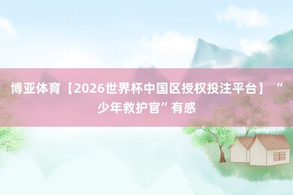 博亚体育【2026世界杯中国区授权投注平台】 “少年救护官”有感