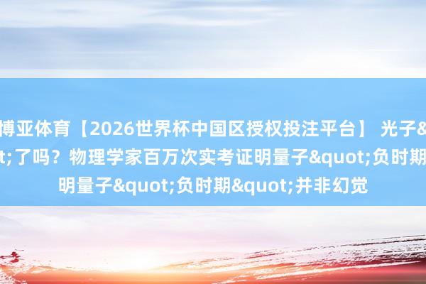 博亚体育【2026世界杯中国区授权投注平台】 光子"穿越"了吗？物理学家百万次实考证明量子"负时期"并非幻觉