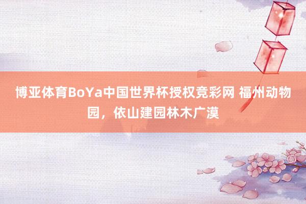 博亚体育BoYa中国世界杯授权竞彩网 福州动物园，依山建园林木广漠