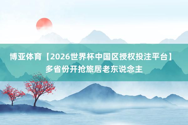 博亚体育【2026世界杯中国区授权投注平台】 多省份开抢旅居老东说念主