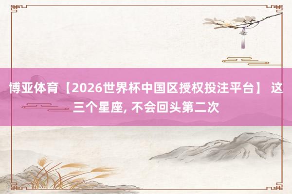 博亚体育【2026世界杯中国区授权投注平台】 这三个星座，<a href=
