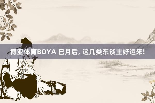 博亚体育BOYA 巳月后， 这几类东谈主好运来!
