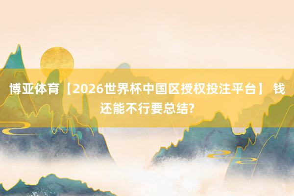 博亚体育【2026世界杯中国区授权投注平台】 钱还能不行要总结?