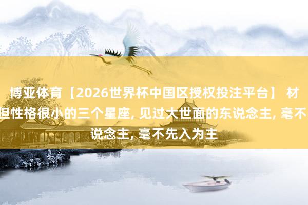 博亚体育【2026世界杯中国区授权投注平台】 材干很大， 但性格很小的三个星座， 见过大世面的东说念主， 毫不先入为主