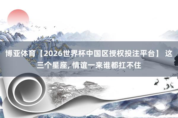 博亚体育【2026世界杯中国区授权投注平台】 这三个星座，<a href=