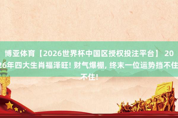 博亚体育【2026世界杯中国区授权投注平台】 2026年四大生肖福泽旺! 财气爆棚， 终末一位运势挡不住!