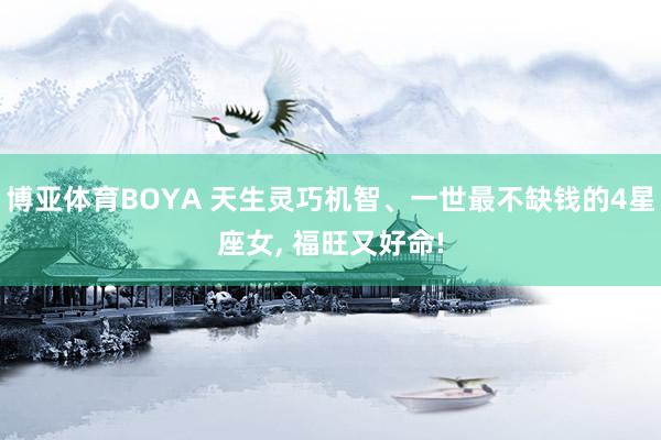 博亚体育BOYA 天生灵巧机智、一世最不缺钱的4星座女， 福旺又好命!