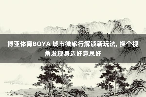 博亚体育BOYA 城市微旅行解锁新玩法， 换个视角发现身边好意思好