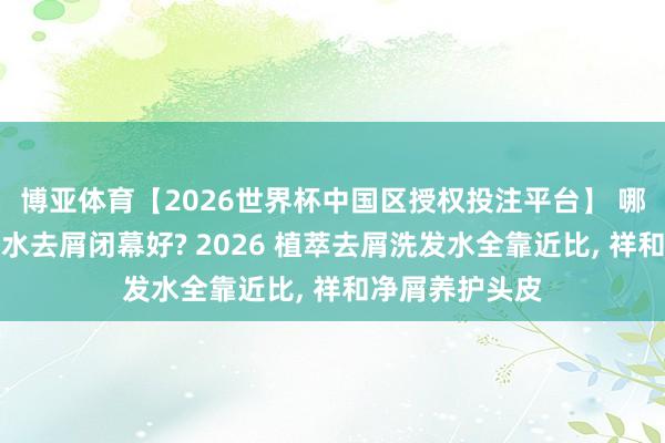 博亚体育【2026世界杯中国区授权投注平台】 哪个牌子的洗发水去屑闭幕好? 2026 植萃去屑洗发水全靠近比， 祥和净屑养护头皮