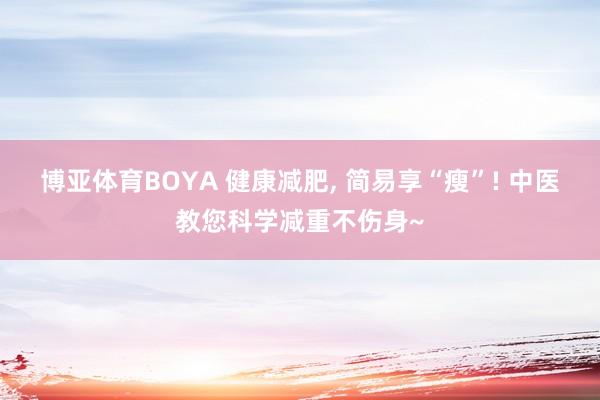 博亚体育BOYA 健康减肥， 简易享“瘦”! 中医教您科学减重不伤身~
