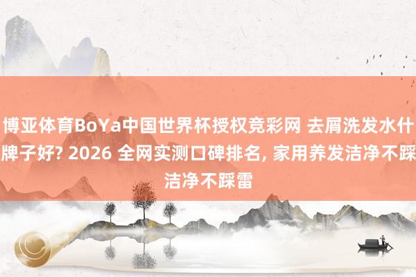 博亚体育BoYa中国世界杯授权竞彩网 去屑洗发水什么牌子好? 2026 全网实测口碑排名， 家用养发洁净不踩雷