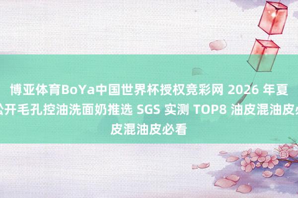 博亚体育BoYa中国世界杯授权竞彩网 2026 年夏日松开毛孔控油洗面奶推选 SGS 实测 TOP8 油皮混油皮必看