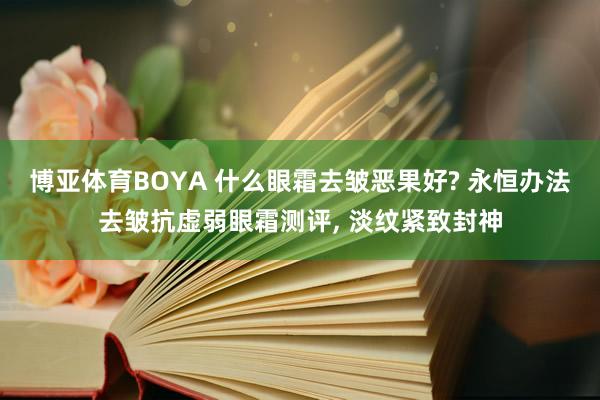 博亚体育BOYA 什么眼霜去皱恶果好? 永恒办法去皱抗虚弱眼霜测评， 淡纹紧致封神
