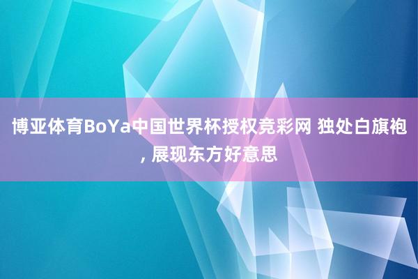 博亚体育BoYa中国世界杯授权竞彩网 独处白旗袍，<a href=