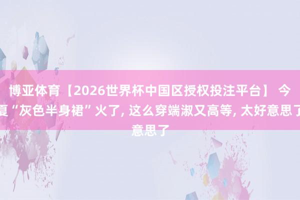 博亚体育【2026世界杯中国区授权投注平台】 今夏“灰色半身裙”火了， 这么穿端淑又高等， 太好意思了