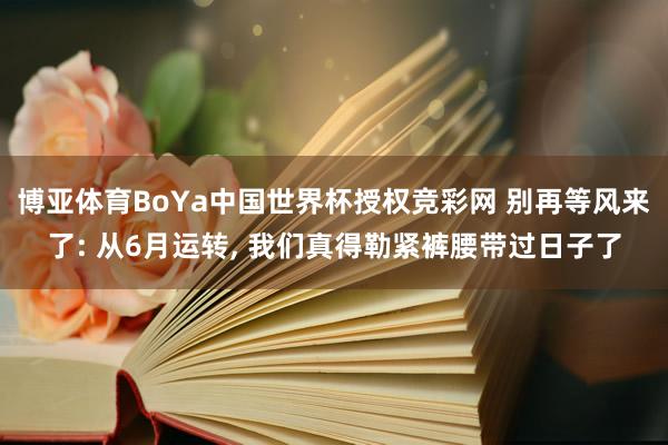 博亚体育BoYa中国世界杯授权竞彩网 别再等风来了: 从6月运转， 我们真得勒紧裤腰带过日子了