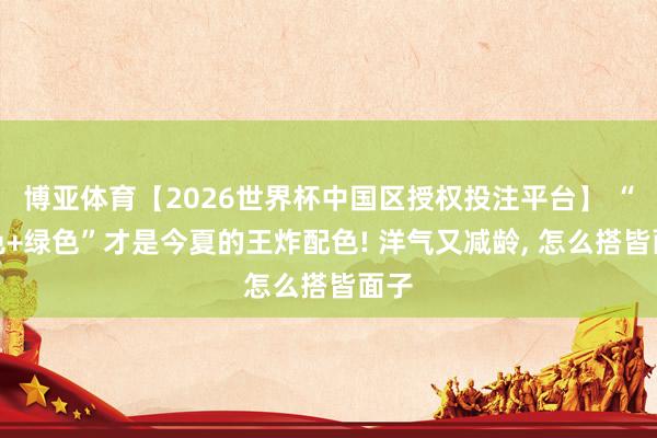 博亚体育【2026世界杯中国区授权投注平台】 “白色+绿色”才是今夏的王炸配色! 洋气又减龄， 怎么搭皆面子