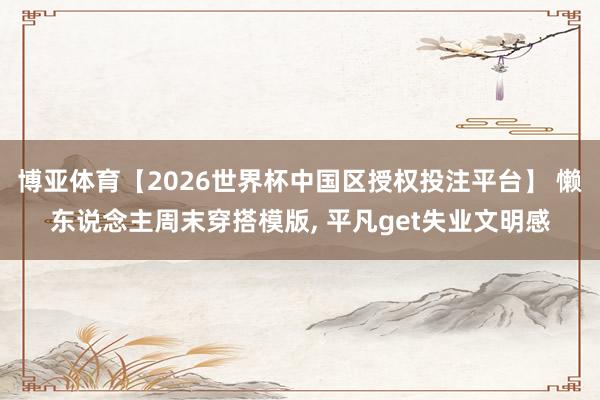 博亚体育【2026世界杯中国区授权投注平台】 懒东说念主周末穿搭模版， 平凡get失业文明感
