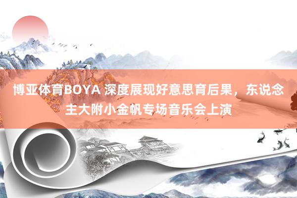 博亚体育BOYA 深度展现好意思育后果，东说念主大附小金帆专场音乐会上演