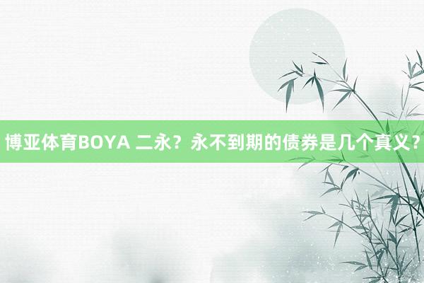 博亚体育BOYA 二永？永不到期的债券是几个真义？
