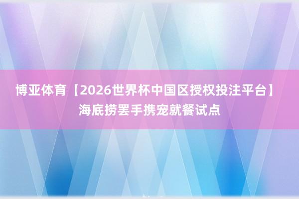 博亚体育【2026世界杯中国区授权投注平台】 海底捞罢手携宠就餐试点