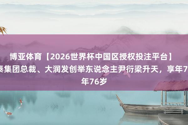 博亚体育【2026世界杯中国区授权投注平台】 润泰集团总裁、大润发创举东说念主尹衍梁升天，享年76岁