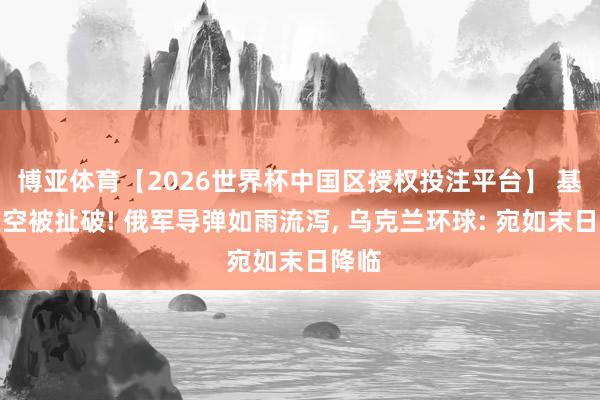 博亚体育【2026世界杯中国区授权投注平台】 基辅夜空被扯破! 俄军导弹如雨流泻， 乌克兰环球: 宛如末日降临