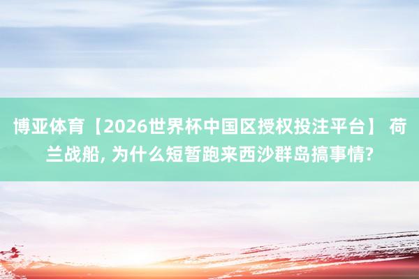 博亚体育【2026世界杯中国区授权投注平台】 荷兰战船， 为什么短暂跑来西沙群岛搞事情?