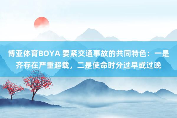 博亚体育BOYA 要紧交通事故的共同特色：一是齐存在严重超载，二是使命时分过早或过晚