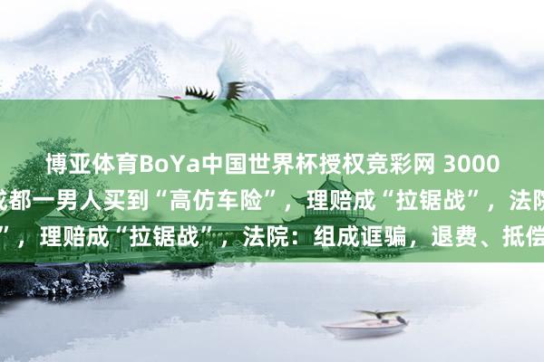 博亚体育BoYa中国世界杯授权竞彩网 3000元露面，保额100万？成都一男人买到“高仿车险”，理赔成“拉锯战”，法院：组成诓骗，退费、抵偿