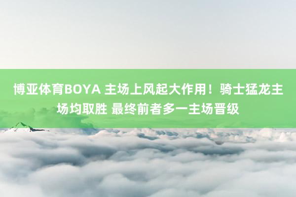 博亚体育BOYA 主场上风起大作用！骑士猛龙主场均取胜 最终前者多一主场晋级