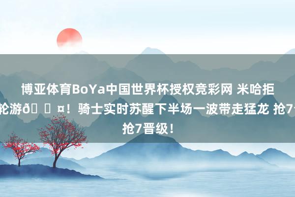 博亚体育BoYa中国世界杯授权竞彩网 米哈拒绝一轮游😤！骑士实时苏醒下半场一波带走猛龙 抢7晋级！