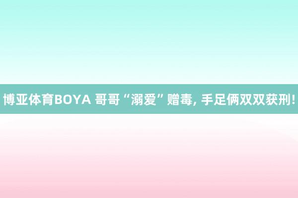 博亚体育BOYA 哥哥“溺爱”赠毒，<a href=