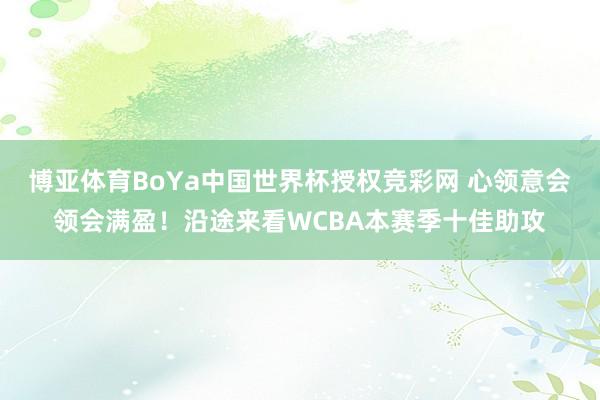 博亚体育BoYa中国世界杯授权竞彩网 心领意会领会满盈！沿途来看WCBA本赛季十佳助攻