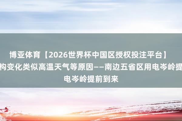 博亚体育【2026世界杯中国区授权投注平台】 产业结构变化类似高温天气等原因——南边五省区用电岑岭提前到来
