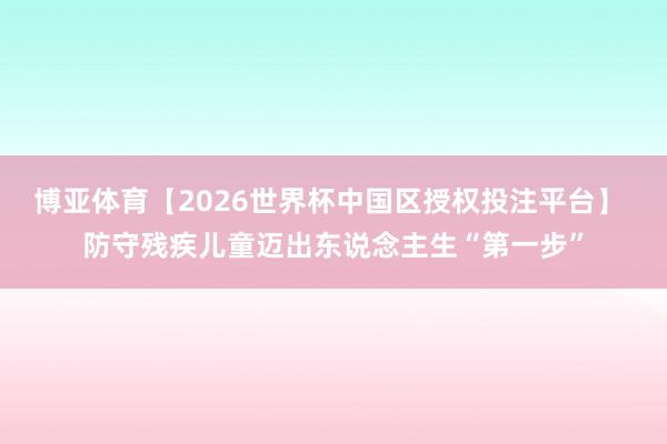 博亚体育【2026世界杯中国区授权投注平台】 防守残疾儿童迈出东说念主生“第一步”