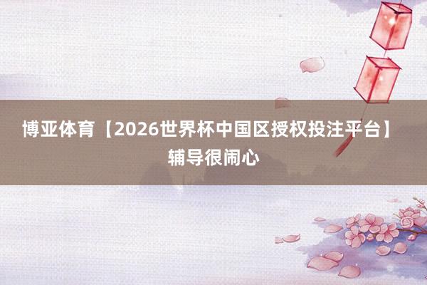 博亚体育【2026世界杯中国区授权投注平台】 辅导很闹心