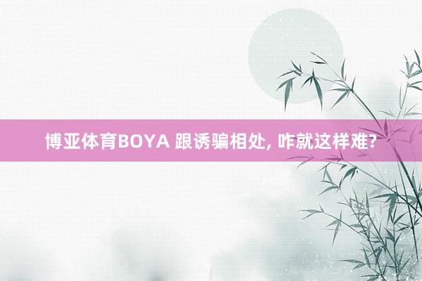 博亚体育BOYA 跟诱骗相处， 咋就这样难?