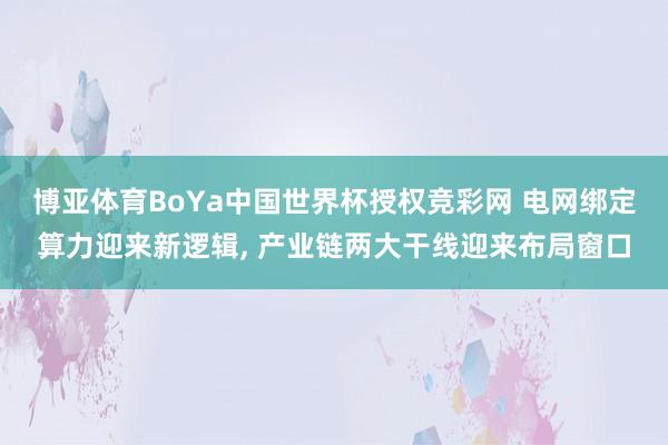 博亚体育BoYa中国世界杯授权竞彩网 电网绑定算力迎来新逻辑， 产业链两大干线迎来布局窗口