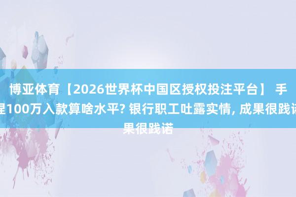 博亚体育【2026世界杯中国区授权投注平台】 手捏100万入款算啥水平? 银行职工吐露实情， 成果很践诺