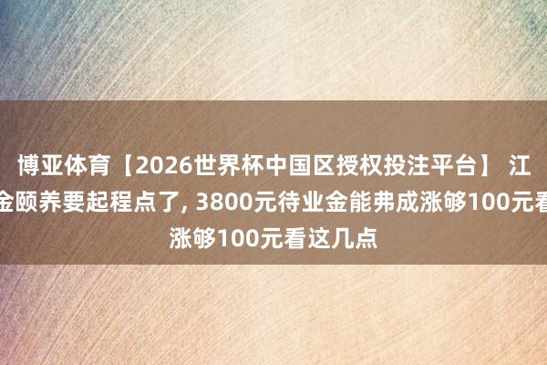 博亚体育【2026世界杯中国区授权投注平台】 江苏待业金颐养要起程点了， 3800元待业金能弗成涨够100元看这几点
