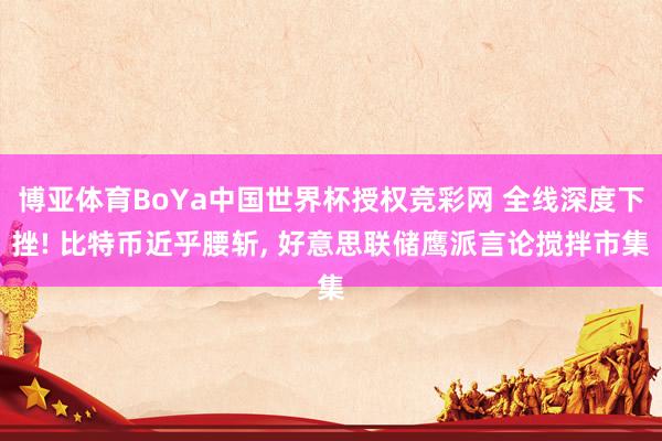 博亚体育BoYa中国世界杯授权竞彩网 全线深度下挫! 比特币近乎腰斩， 好意思联储鹰派言论搅拌市集