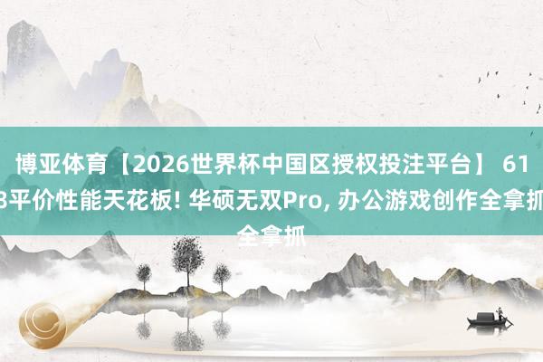 博亚体育【2026世界杯中国区授权投注平台】 618平价性能天花板! 华硕无双Pro， 办公游戏创作全拿抓
