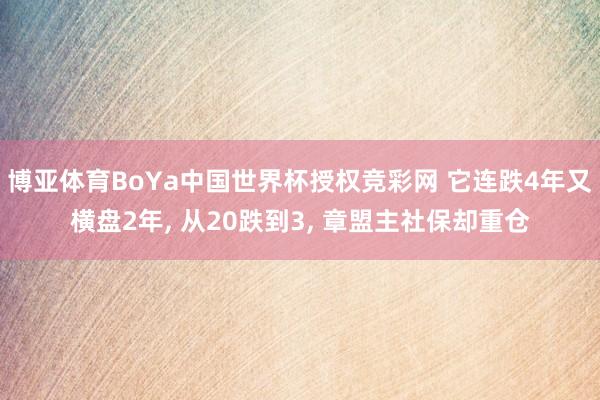 博亚体育BoYa中国世界杯授权竞彩网 它连跌4年又横盘2年， 从20跌到3， 章盟主社保却重仓