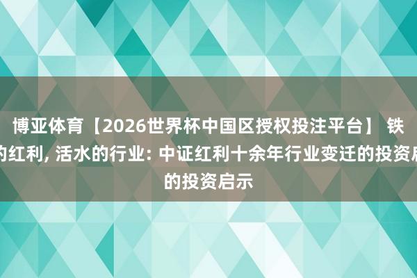 博亚体育【2026世界杯中国区授权投注平台】 铁打的红利， 活水的行业: 中证红利十余年行业变迁的投资启示