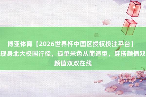 博亚体育【2026世界杯中国区授权投注平台】 刘浩存现身北大校园