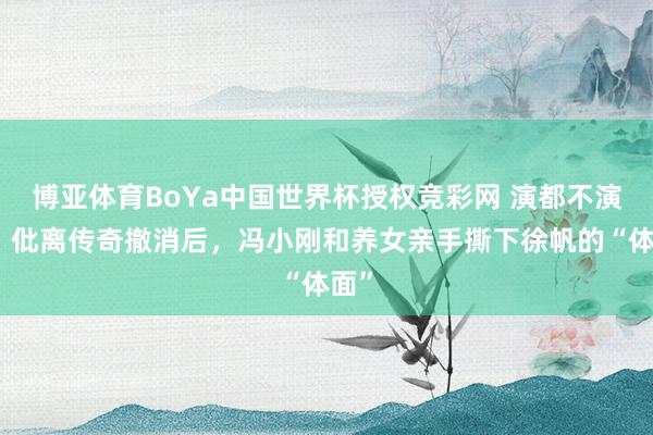 博亚体育BoYa中国世界杯授权竞彩网 演都不演了！仳离传奇撤消后